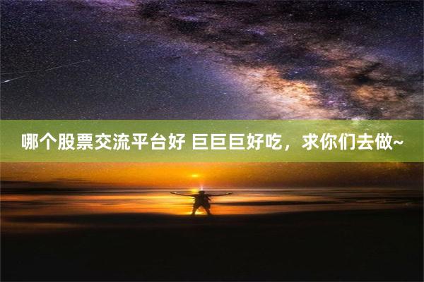 哪个股票交流平台好 巨巨巨好吃，求你们去做~