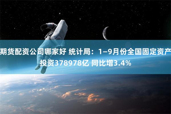 期货配资公司哪家好 统计局：1—9月份全国固定资产投资378978亿 同比增3.4%