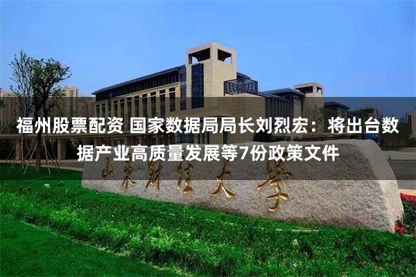 福州股票配资 国家数据局局长刘烈宏：将出台数据产业高质量发展等7份政策文件