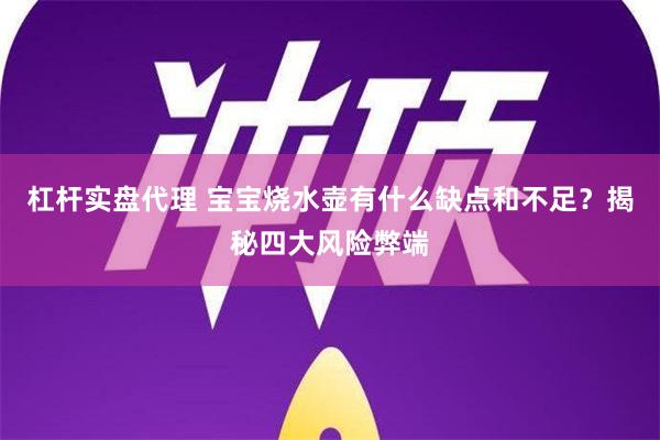 杠杆实盘代理 宝宝烧水壶有什么缺点和不足？揭秘四大风险弊端