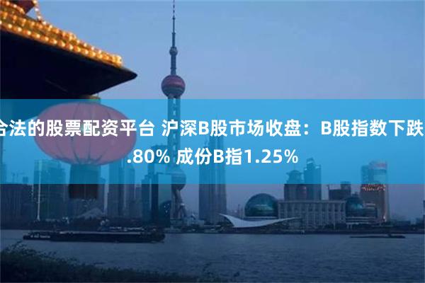 合法的股票配资平台 沪深B股市场收盘：B股指数下跌0.80% 成份B指1.25%