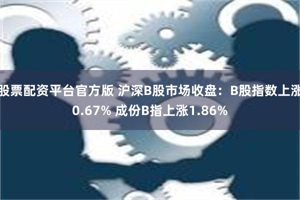 股票配资平台官方版 沪深B股市场收盘：B股指数上涨0.67% 成份B指上涨1.86%