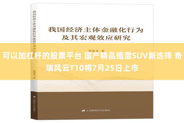 可以加杠杆的股票平台 国产精品插混SUV新选择 奇瑞风云T10将7月25日上市