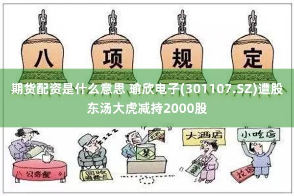 期货配资是什么意思 瑜欣电子(301107.SZ)遭股东汤大虎减持2000股