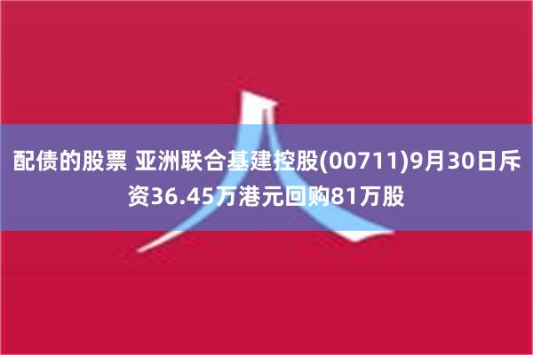 配债的股票 亚洲联合基建控股(00711)9月30日斥资36.45万港元回购81万股