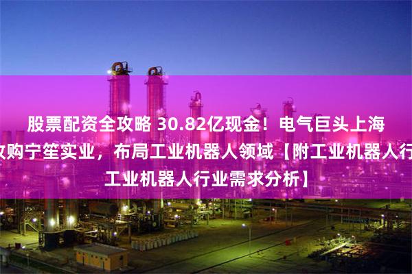 股票配资全攻略 30.82亿现金！电气巨头上海电气大手笔收购宁笙实业，布局工业机器人领域【附工业机器人行业需求分析】