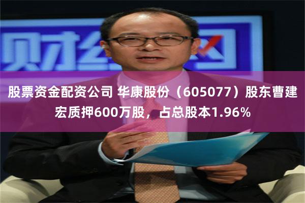 股票资金配资公司 华康股份（605077）股东曹建宏质押600万股，占总股本1.96%