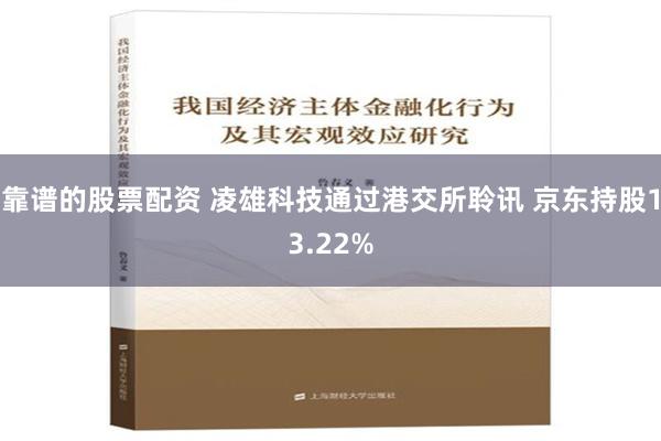 靠谱的股票配资 凌雄科技通过港交所聆讯 京东持股13.22%