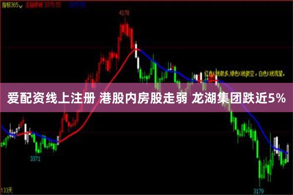 爱配资线上注册 港股内房股走弱 龙湖集团跌近5%