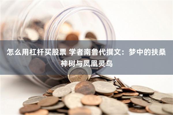 怎么用杠杆买股票 学者南鲁代撰文：梦中的扶桑神树与凤凰灵鸟