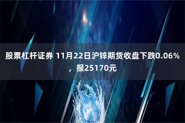 股票杠杆证券 11月22日沪锌期货收盘下跌0.06%，报25170元