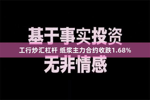 工行炒汇杠杆 纸浆主力合约收跌1.68%