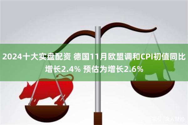 2024十大实盘配资 德国11月欧盟调和CPI初值同比增长2.4% 预估为增长2.6%