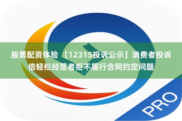 股票配资体验 【12315投诉公示】消费者投诉倍轻松经营者拒不履行合同约定问题