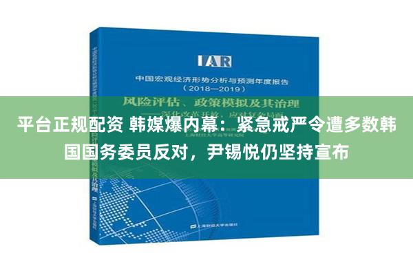 平台正规配资 韩媒爆内幕：紧急戒严令遭多数韩国国务委员反对，尹锡悦仍坚持宣布