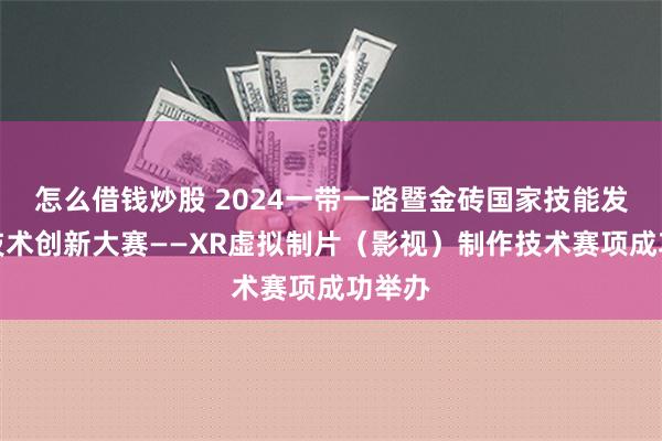 怎么借钱炒股 2024一带一路暨金砖国家技能发展与技术创新大赛——XR虚拟制片（影视）制作技术赛项成功举办