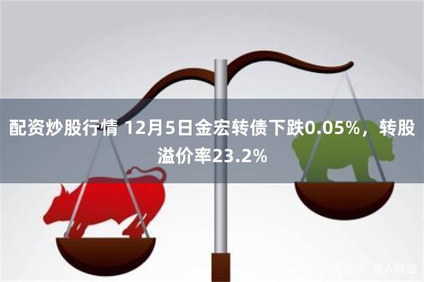 配资炒股行情 12月5日金宏转债下跌0.05%，转股溢价率23.2%