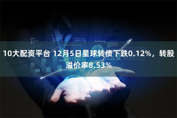 10大配资平台 12月5日星球转债下跌0.12%，转股溢价率8.53%