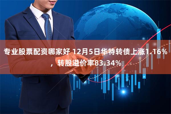 专业股票配资哪家好 12月5日华特转债上涨1.16%，转股溢价率83.34%