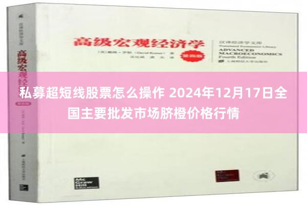 私募超短线股票怎么操作 2024年12月17日全国主要批发市场脐橙价格行情