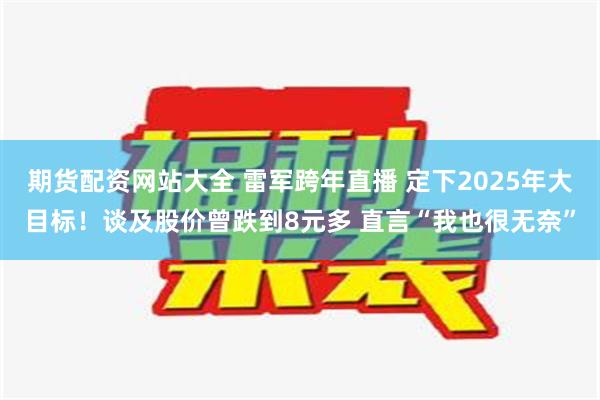 期货配资网站大全 雷军跨年直播 定下2025年大目标！谈及股价曾跌到8元多 直言“我也很无奈”