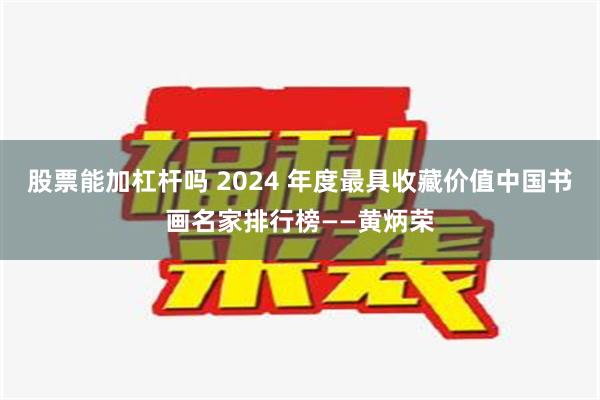 股票能加杠杆吗 2024 年度最具收藏价值中国书画名家排行榜——黄炳荣