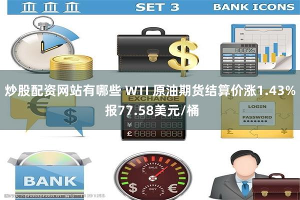 炒股配资网站有哪些 WTI 原油期货结算价涨1.43% 报77.58美元/桶