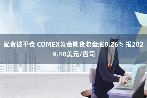 配资被平仓 COMEX黄金期货收盘涨0.26% 报2029.40美元/盎司