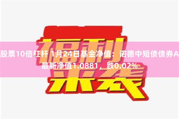 股票10倍杠杆 1月24日基金净值：诺德中短债债券A最新净值1.0881，跌0.02%