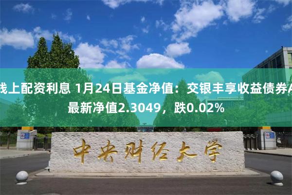 线上配资利息 1月24日基金净值：交银丰享收益债券A最新净值2.3049，跌0.02%