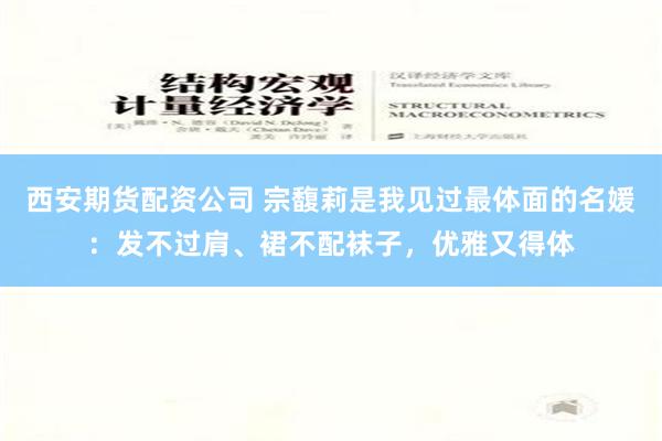 西安期货配资公司 宗馥莉是我见过最体面的名媛：发不过肩、裙不配袜子，优雅又得体