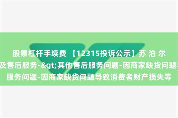 股票杠杆手续费 【12315投诉公示】苏 泊 尔新增2件投诉公示，涉及售后服务->其他售后服务问题-因商家缺货问题导致消费者财产损失等