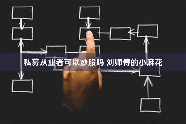 私募从业者可以炒股吗 刘师傅的小麻花