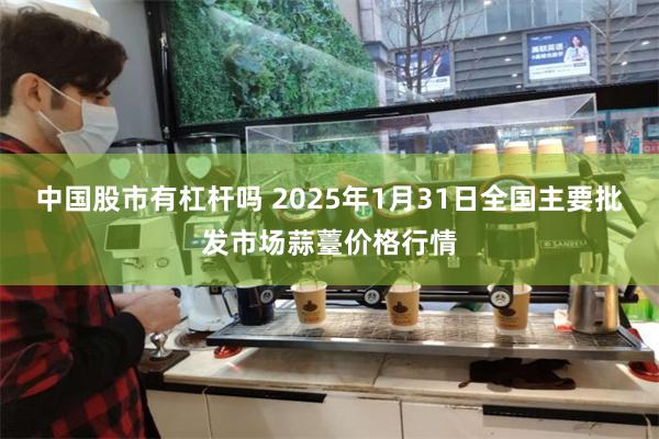 中国股市有杠杆吗 2025年1月31日全国主要批发市场蒜薹价格行情