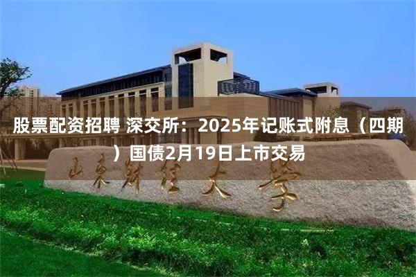 股票配资招聘 深交所：2025年记账式附息（四期）国债2月19日上市交易