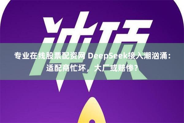 专业在线股票配资网 DeepSeek接入潮汹涌：适配商忙坏，大厂或赔惨？